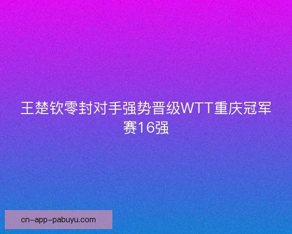 王楚钦零封对手强势晋级WTT重庆冠军赛16强