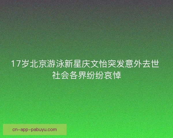 17岁北京游泳新星庆文怡突发意外去世 社会各界纷纷哀悼