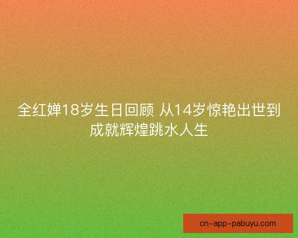 全红婵18岁生日回顾 从14岁惊艳出世到成就辉煌跳水人生 全红婵18岁生日回顾 从14岁惊艳出世到成就辉煌跳水人生