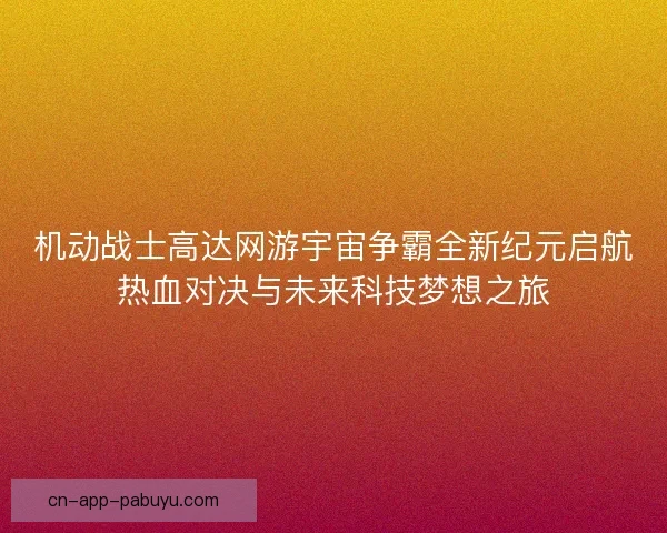 机动战士高达网游宇宙争霸全新纪元启航热血对决与未来科技梦想之旅