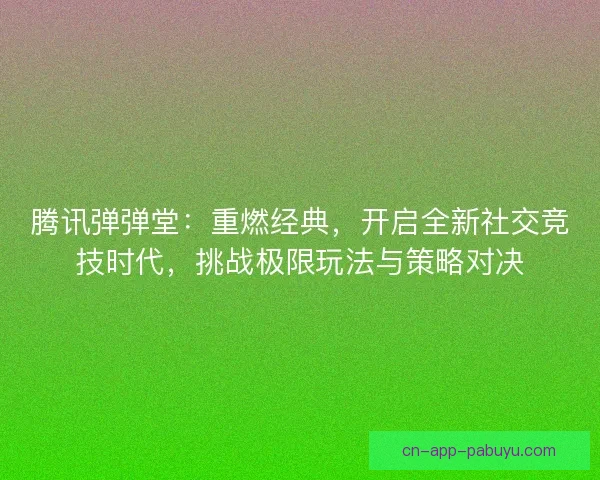 腾讯弹弹堂：重燃经典，开启全新社交竞技时代，挑战极限玩法与策略对决