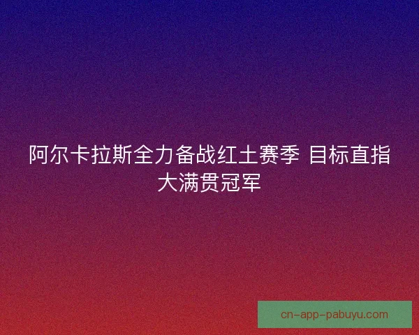阿尔卡拉斯全力备战红土赛季 目标直指大满贯冠军