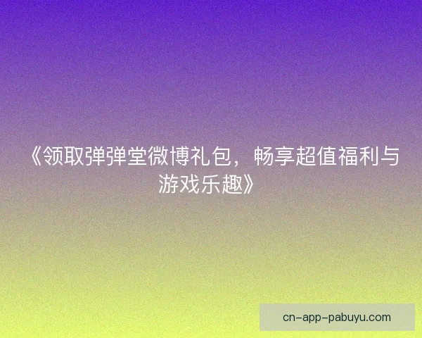 《领取弹弹堂微博礼包,畅享超值福利与游戏乐趣》 《领取弹弹堂微博礼包,畅享超值福利与游戏乐趣》