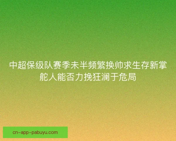 中超保级队赛季未半频繁换帅求生存新掌舵人能否力挽狂澜于危局 中超保级队赛季未半频繁换帅求生存新掌舵人能否力挽狂澜于危局