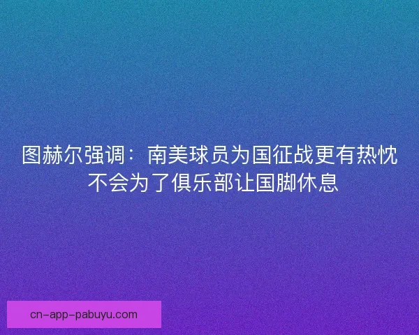 图赫尔强调：南美球员为国征战更有热忱 不会为了俱乐部让国脚休息