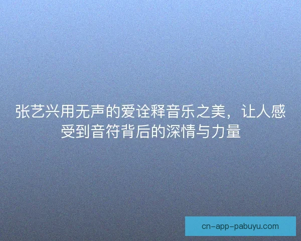 张艺兴用无声的爱诠释音乐之美，让人感受到音符背后的深情与力量