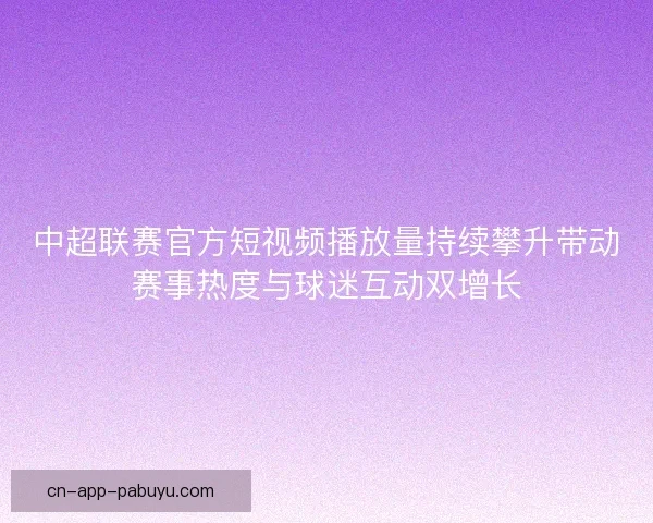 中超联赛官方短视频播放量持续攀升带动赛事热度与球迷互动双增长