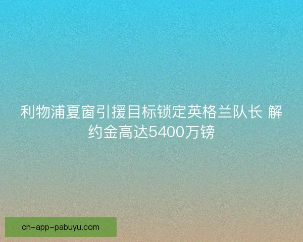 利物浦夏窗引援目标锁定英格兰队长 解约金高达5400万镑