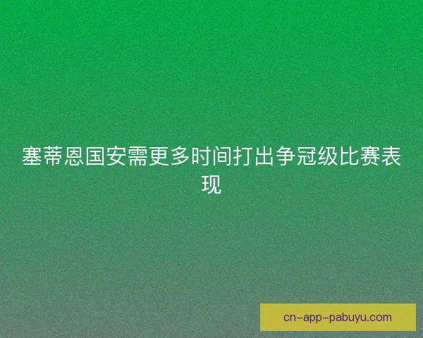 塞蒂恩国安需更多时间打出争冠级比赛表现 塞蒂恩国安需更多时间打出争冠级比赛表现