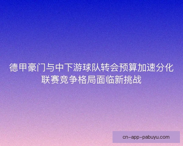 德甲豪门与中下游球队转会预算加速分化联赛竞争格局面临新挑战