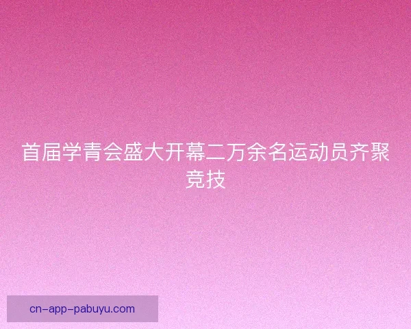 首届学青会盛大开幕二万余名运动员齐聚竞技