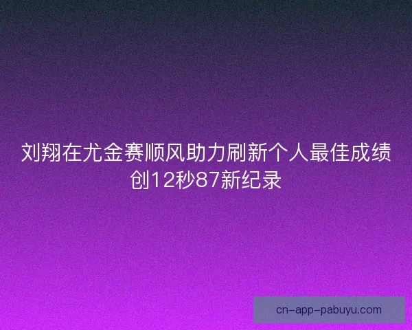 刘翔在尤金赛顺风助力刷新个人最佳成绩创12秒87新纪录