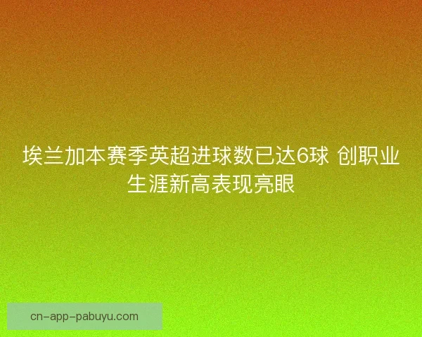 埃兰加本赛季英超进球数已达6球 创职业生涯新高表现亮眼