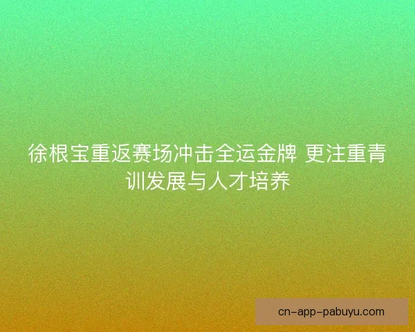 徐根宝重返赛场冲击全运金牌 更注重青训发展与人才培养