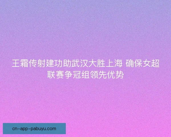 王霜传射建功助武汉大胜上海 确保女超联赛争冠组领先优势