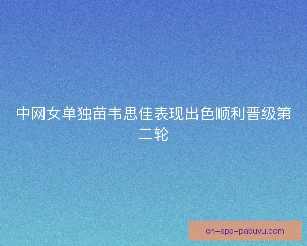 中网女单独苗韦思佳表现出色顺利晋级第二轮 中网女单独苗韦思佳表现出色顺利晋级第二轮
