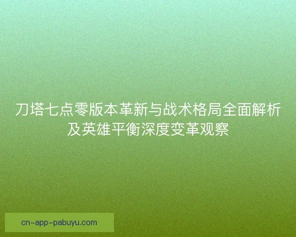 刀塔七点零版本革新与战术格局全面解析及英雄平衡深度变革观察 刀塔七点零版本革新与战术格局全面解析及英雄平衡深度变革观察